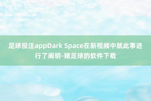 足球投注appDark Space在新视频中就此事进行了阐明-赌足球的软件下载