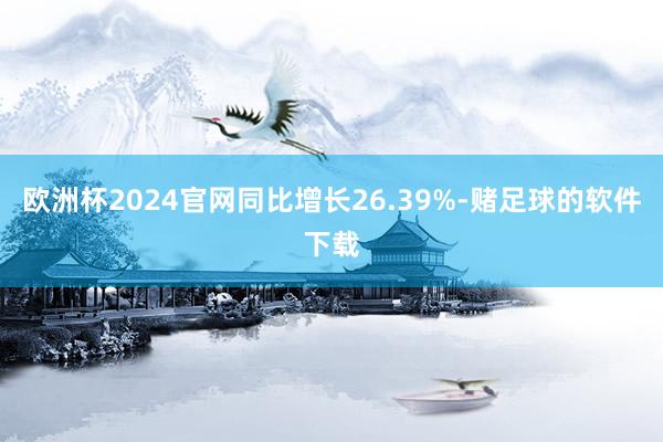 欧洲杯2024官网同比增长26.39%-赌足球的软件下载