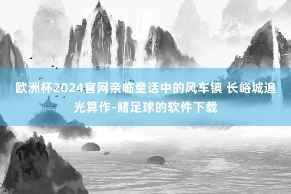 欧洲杯2024官网亲临童话中的风车镇 长峪城追光算作-赌足球的软件下载
