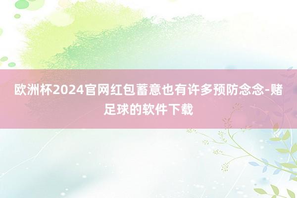 欧洲杯2024官网红包蓄意也有许多预防念念-赌足球的软件下载