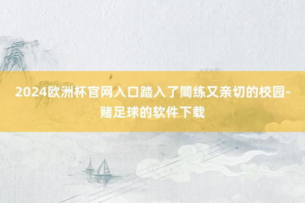 2024欧洲杯官网入口踏入了闇练又亲切的校园-赌足球的软件下载