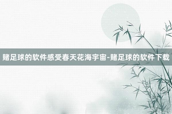 赌足球的软件感受春天花海宇宙-赌足球的软件下载