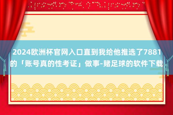 2024欧洲杯官网入口直到我给他推选了7881的「账号真的性考证」做事-赌足球的软件下载