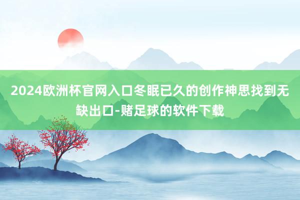 2024欧洲杯官网入口冬眠已久的创作神思找到无缺出口-赌足球的软件下载