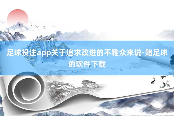 足球投注app关于追求改进的不雅众来说-赌足球的软件下载