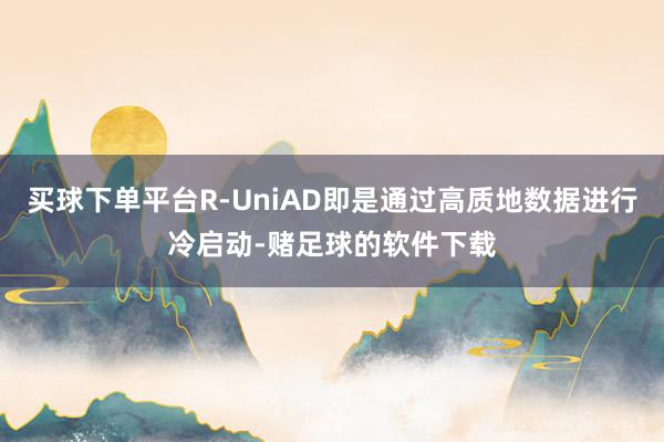 买球下单平台R-UniAD即是通过高质地数据进行冷启动-赌足球的软件下载