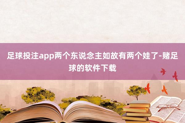 足球投注app两个东说念主如故有两个娃了-赌足球的软件下载