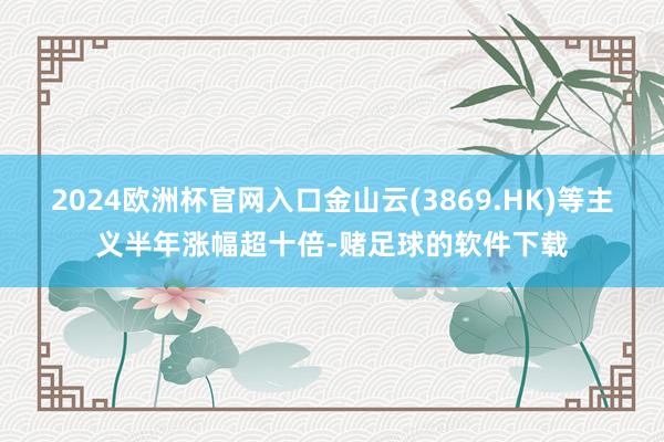2024欧洲杯官网入口金山云(3869.HK)等主义半年涨幅超十倍-赌足球的软件下载