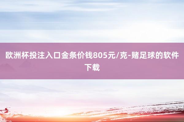 欧洲杯投注入口金条价钱805元/克-赌足球的软件下载
