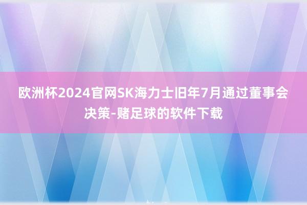 欧洲杯2024官网　　SK海力士旧年7月通过董事会决策-赌足球的软件下载