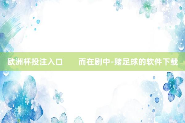欧洲杯投注入口       而在剧中-赌足球的软件下载