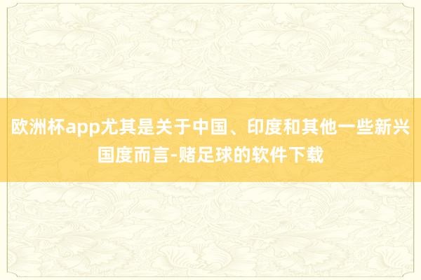 欧洲杯app尤其是关于中国、印度和其他一些新兴国度而言-赌足球的软件下载
