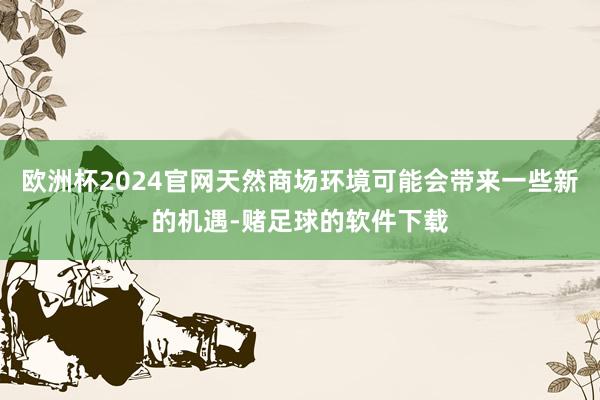 欧洲杯2024官网天然商场环境可能会带来一些新的机遇-赌足球的软件下载