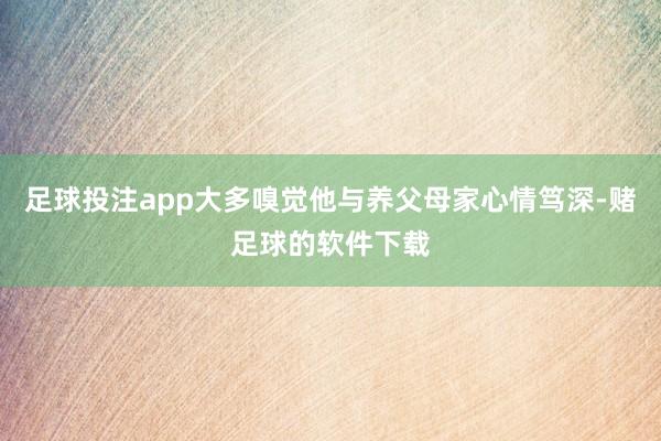 足球投注app大多嗅觉他与养父母家心情笃深-赌足球的软件下载