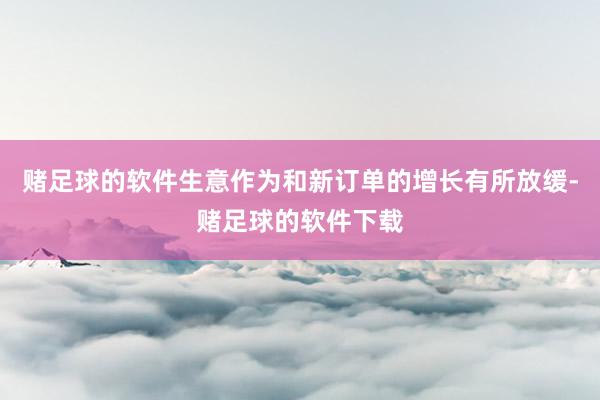 赌足球的软件生意作为和新订单的增长有所放缓-赌足球的软件下载