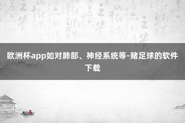欧洲杯app如对肺部、神经系统等-赌足球的软件下载