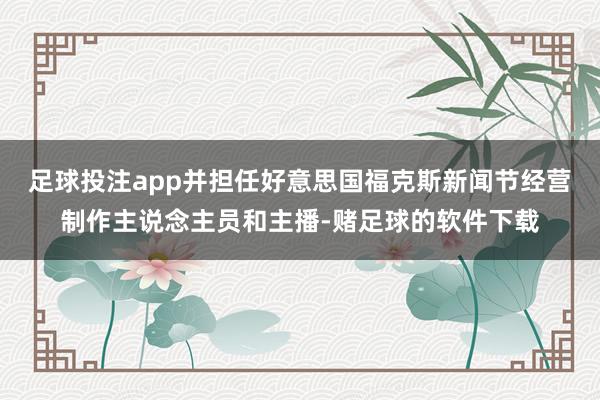 足球投注app并担任好意思国福克斯新闻节经营制作主说念主员和主播-赌足球的软件下载