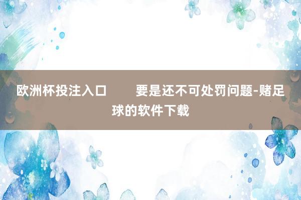 欧洲杯投注入口        要是还不可处罚问题-赌足球的软件下载