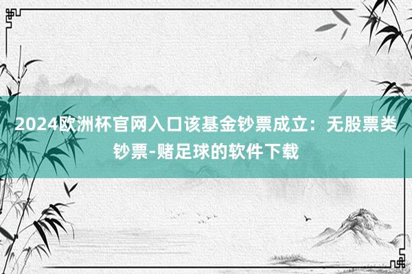 2024欧洲杯官网入口该基金钞票成立：无股票类钞票-赌足球的软件下载