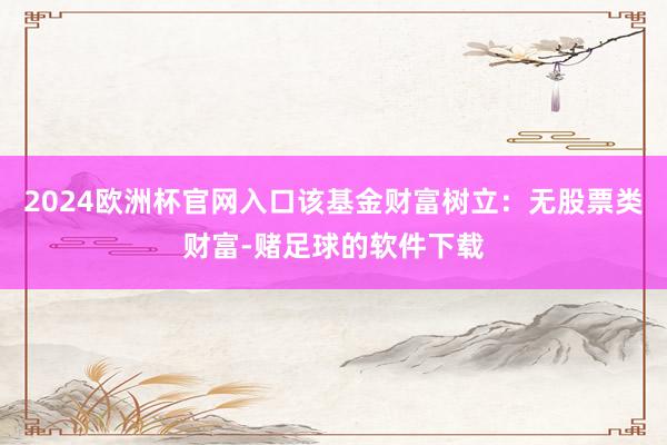 2024欧洲杯官网入口该基金财富树立：无股票类财富-赌足球的软件下载