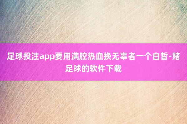 足球投注app要用满腔热血换无辜者一个白皙-赌足球的软件下载
