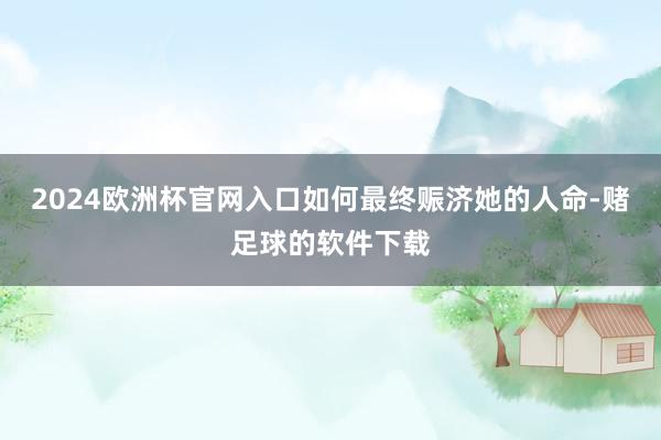 2024欧洲杯官网入口如何最终赈济她的人命-赌足球的软件下载