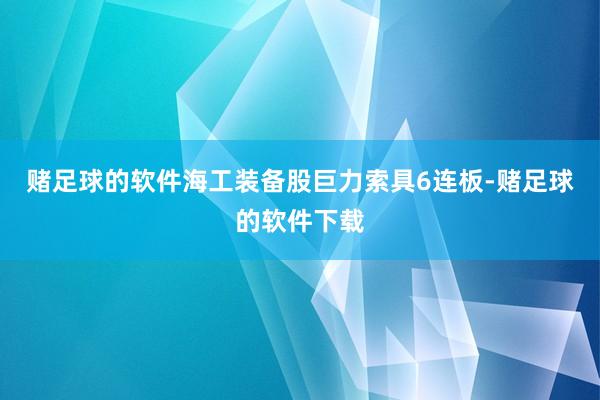 赌足球的软件海工装备股巨力索具6连板-赌足球的软件下载