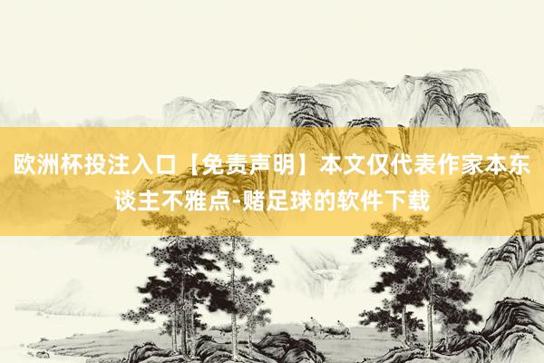 欧洲杯投注入口【免责声明】本文仅代表作家本东谈主不雅点-赌足球的软件下载
