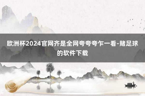 欧洲杯2024官网齐是全网夸夸夸乍一看-赌足球的软件下载