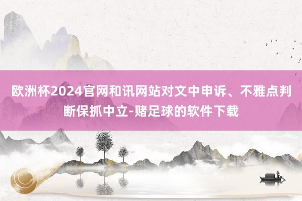 欧洲杯2024官网和讯网站对文中申诉、不雅点判断保抓中立-赌足球的软件下载