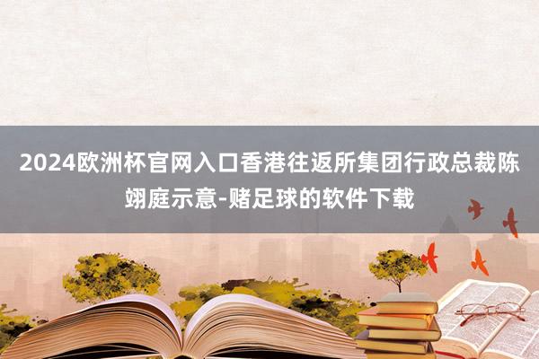 2024欧洲杯官网入口香港往返所集团行政总裁陈翊庭示意-赌足球的软件下载