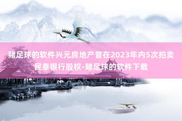 赌足球的软件兴元房地产曾在2023年内5次拍卖民泰银行股权-赌足球的软件下载