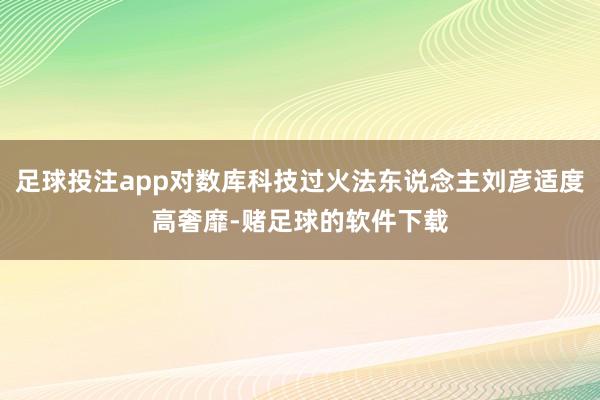 足球投注app对数库科技过火法东说念主刘彦适度高奢靡-赌足球的软件下载
