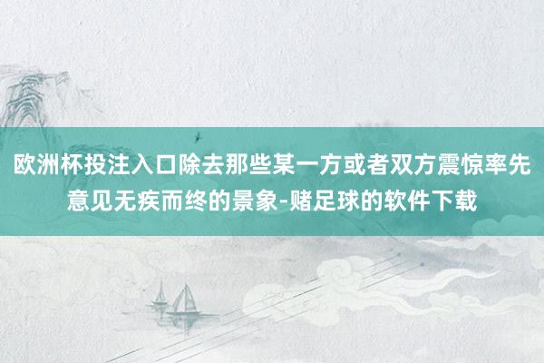 欧洲杯投注入口除去那些某一方或者双方震惊率先意见无疾而终的景象-赌足球的软件下载