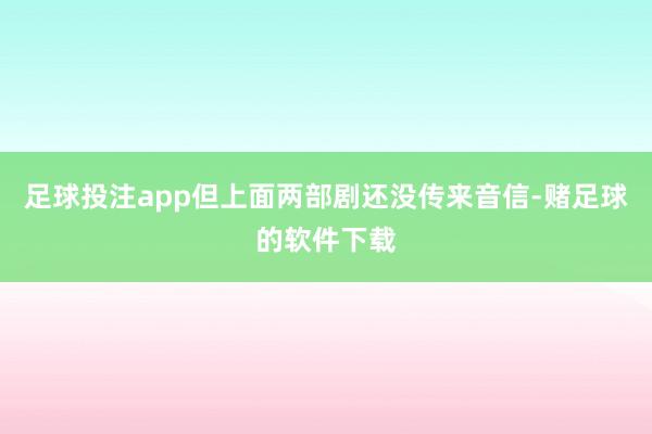 足球投注app但上面两部剧还没传来音信-赌足球的软件下载