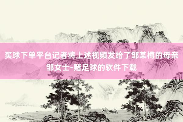 买球下单平台记者将上述视频发给了邹某樽的母亲邹女士-赌足球的软件下载