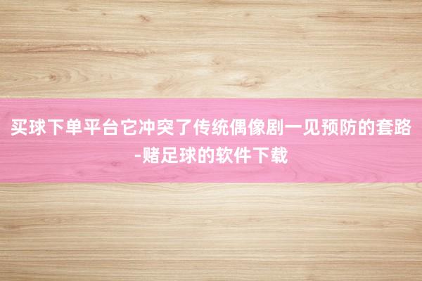 买球下单平台它冲突了传统偶像剧一见预防的套路-赌足球的软件下载