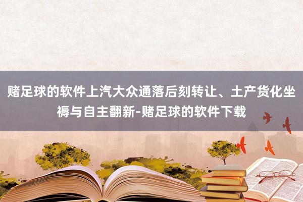 赌足球的软件上汽大众通落后刻转让、土产货化坐褥与自主翻新-赌足球的软件下载