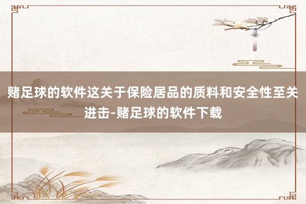 赌足球的软件这关于保险居品的质料和安全性至关进击-赌足球的软件下载