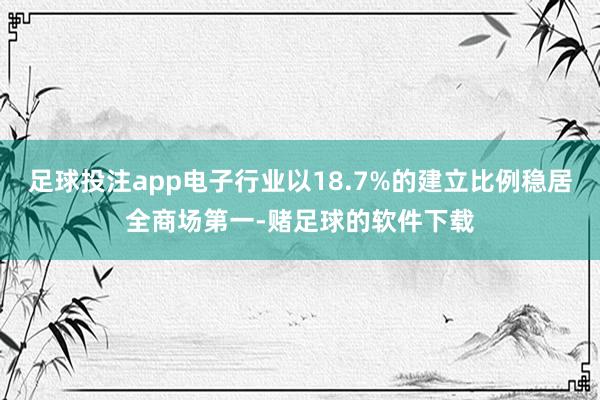 足球投注app电子行业以18.7%的建立比例稳居全商场第一-赌足球的软件下载