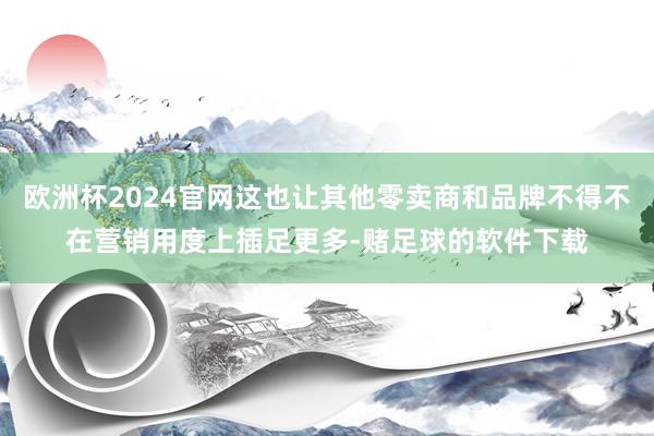 欧洲杯2024官网这也让其他零卖商和品牌不得不在营销用度上插足更多-赌足球的软件下载