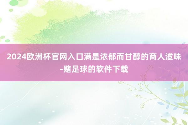 2024欧洲杯官网入口满是浓郁而甘醇的商人滋味-赌足球的软件下载