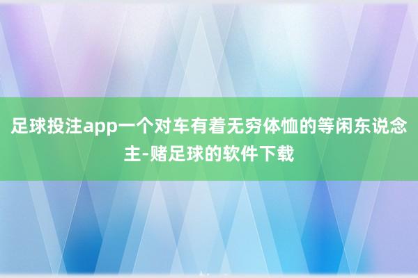 足球投注app一个对车有着无穷体恤的等闲东说念主-赌足球的软件下载