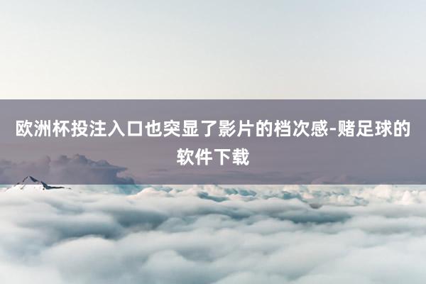 欧洲杯投注入口也突显了影片的档次感-赌足球的软件下载