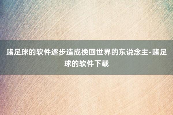 赌足球的软件逐步造成挽回世界的东说念主-赌足球的软件下载