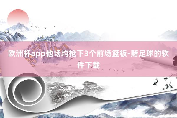 欧洲杯app他场均抢下3个前场篮板-赌足球的软件下载