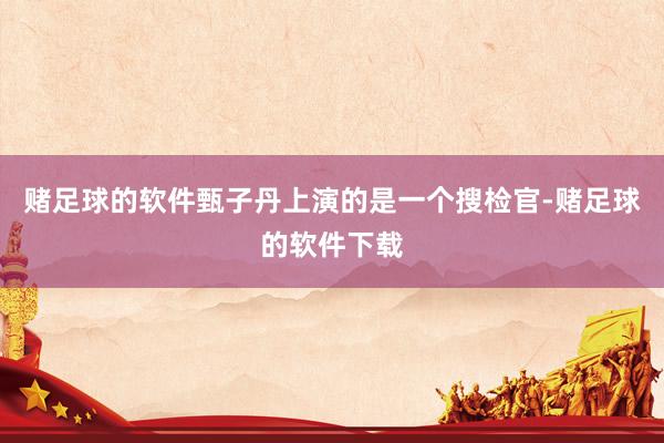 赌足球的软件甄子丹上演的是一个搜检官-赌足球的软件下载