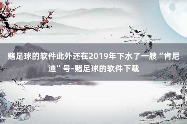 赌足球的软件此外还在2019年下水了一艘“肯尼迪”号-赌足球的软件下载