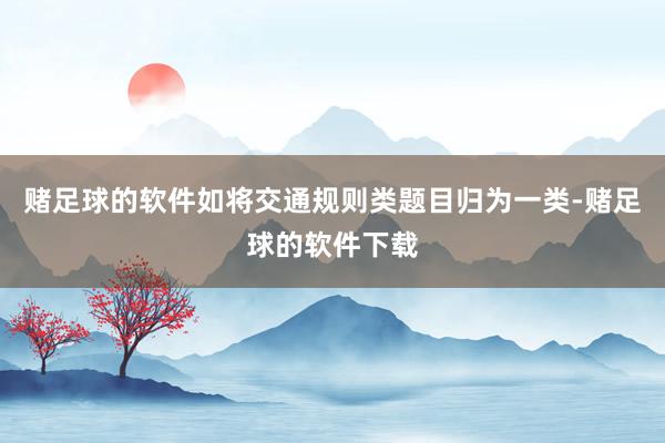 赌足球的软件如将交通规则类题目归为一类-赌足球的软件下载