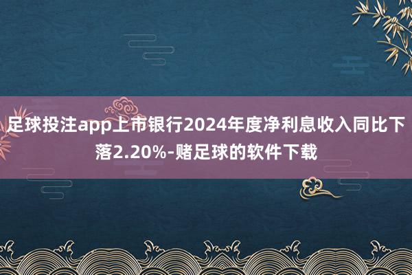 足球投注app上市银行2024年度净利息收入同比下落2.20%-赌足球的软件下载
